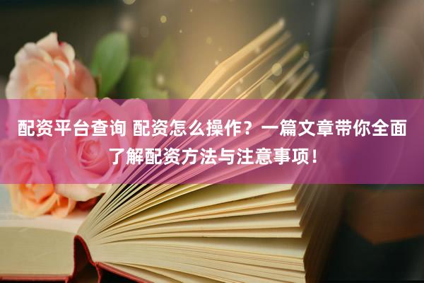 配资平台查询 配资怎么操作？一篇文章带你全面了解配资方法与注意事项！