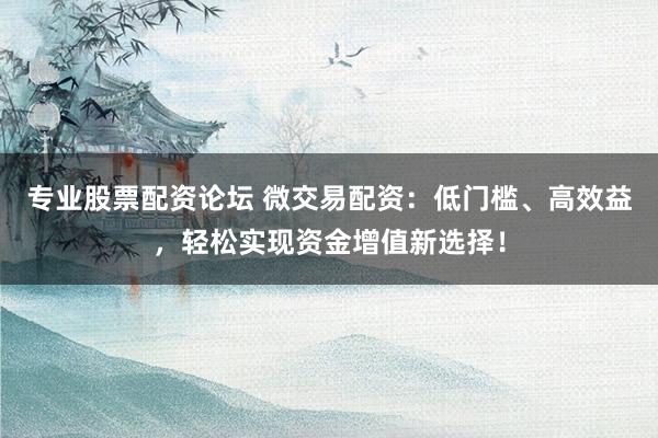 专业股票配资论坛 微交易配资：低门槛、高效益，轻松实现资金增值新选择！