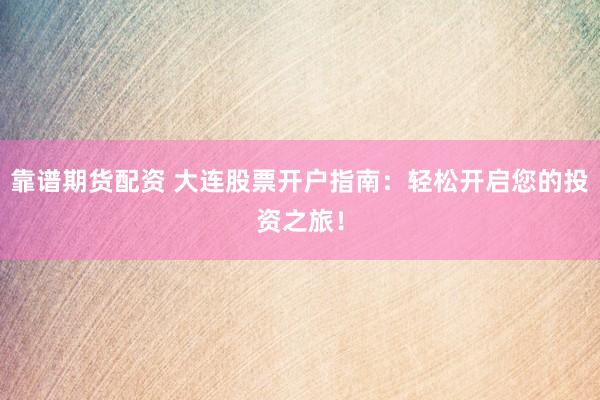 靠谱期货配资 大连股票开户指南：轻松开启您的投资之旅！