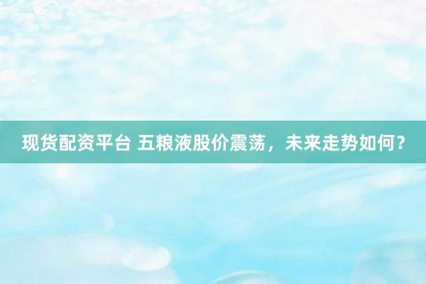 现货配资平台 五粮液股价震荡，未来走势如何？