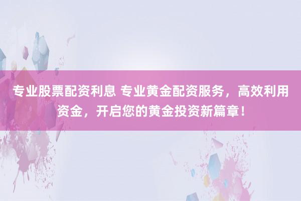 专业股票配资利息 专业黄金配资服务，高效利用资金，开启您的黄金投资新篇章！