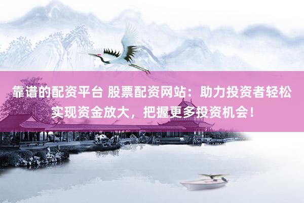 靠谱的配资平台 股票配资网站：助力投资者轻松实现资金放大，把握更多投资机会！