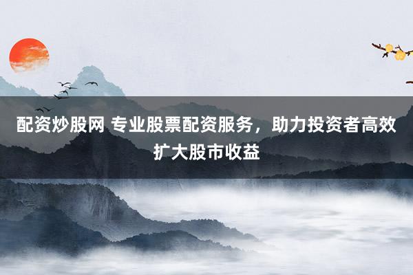 配资炒股网 专业股票配资服务，助力投资者高效扩大股市收益