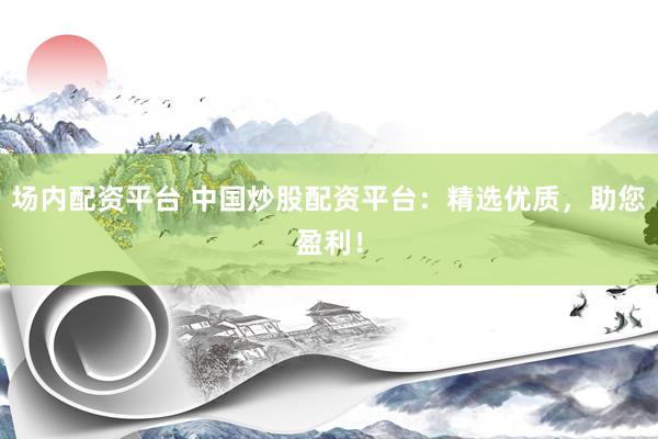 场内配资平台 中国炒股配资平台：精选优质，助您盈利！