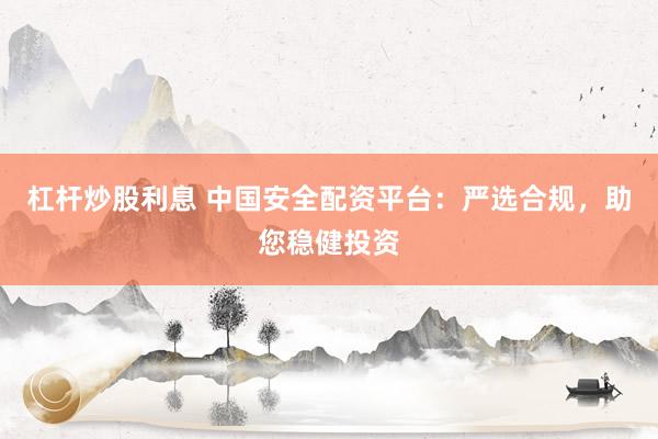 杠杆炒股利息 中国安全配资平台：严选合规，助您稳健投资