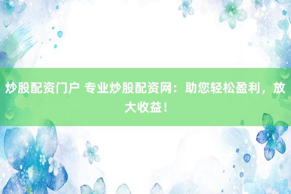 炒股配资门户 专业炒股配资网：助您轻松盈利，放大收益！