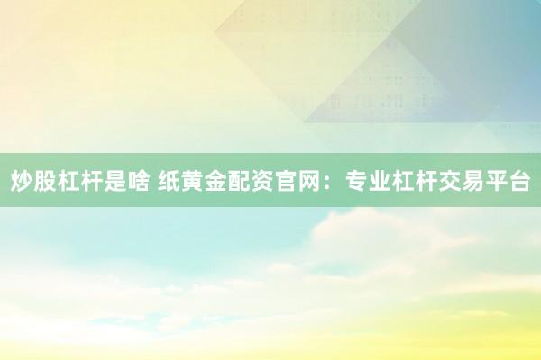 炒股杠杆是啥 纸黄金配资官网：专业杠杆交易平台