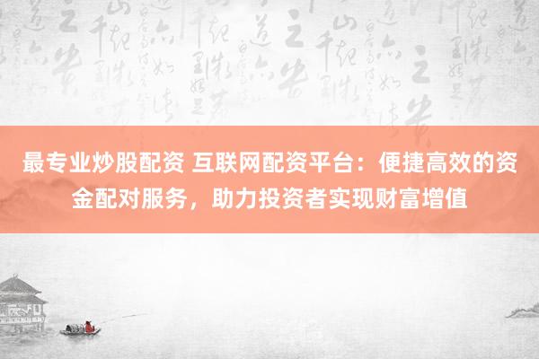 最专业炒股配资 互联网配资平台：便捷高效的资金配对服务，助力投资者实现财富增值