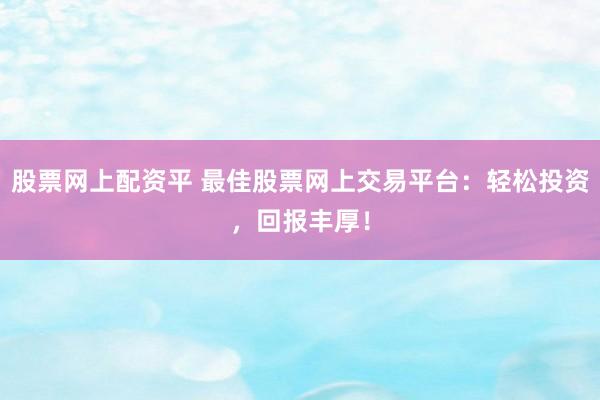 股票网上配资平 最佳股票网上交易平台：轻松投资，回报丰厚！