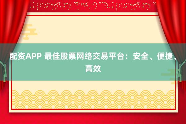配资APP 最佳股票网络交易平台：安全、便捷、高效