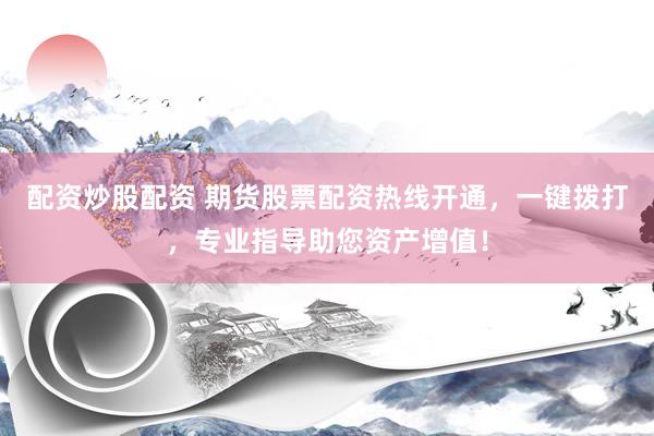 配资炒股配资 期货股票配资热线开通，一键拨打，专业指导助您资产增值！