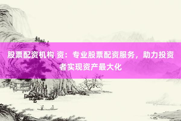 股票配资机构 资：专业股票配资服务，助力投资者实现资产最大化