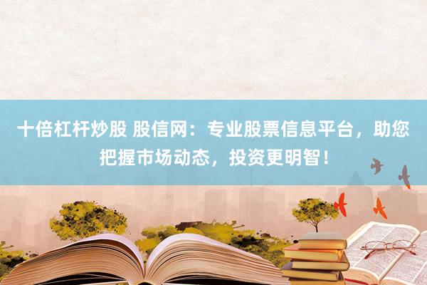 十倍杠杆炒股 股信网：专业股票信息平台，助您把握市场动态，投资更明智！