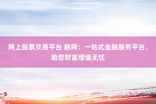 网上股票交易平台 融网：一站式金融服务平台，助您财富增值无忧
