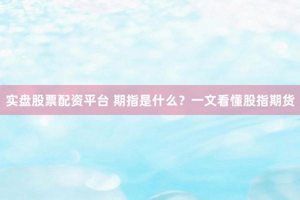 实盘股票配资平台 期指是什么？一文看懂股指期货