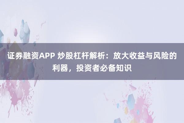 证券融资APP 炒股杠杆解析：放大收益与风险的利器，投资者必备知识