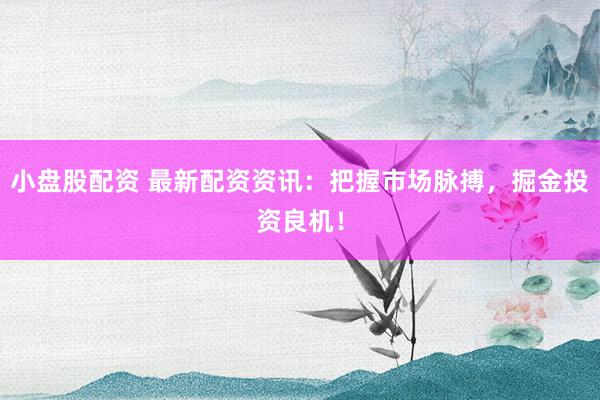 小盘股配资 最新配资资讯：把握市场脉搏，掘金投资良机！