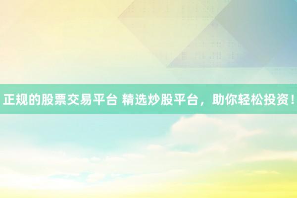 正规的股票交易平台 精选炒股平台，助你轻松投资！