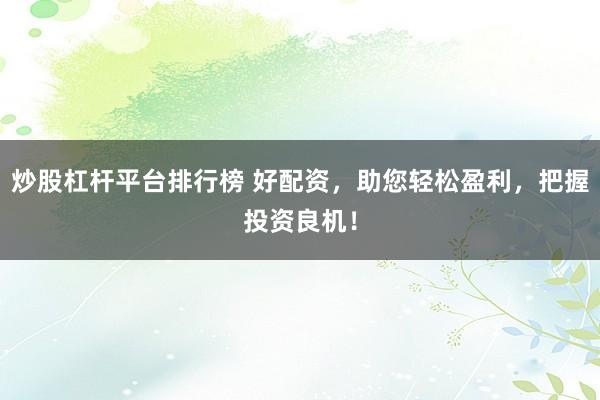 炒股杠杆平台排行榜 好配资，助您轻松盈利，把握投资良机！