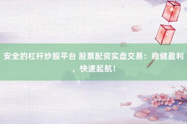 安全的杠杆炒股平台 股票配资实盘交易：稳健盈利，快速起航！