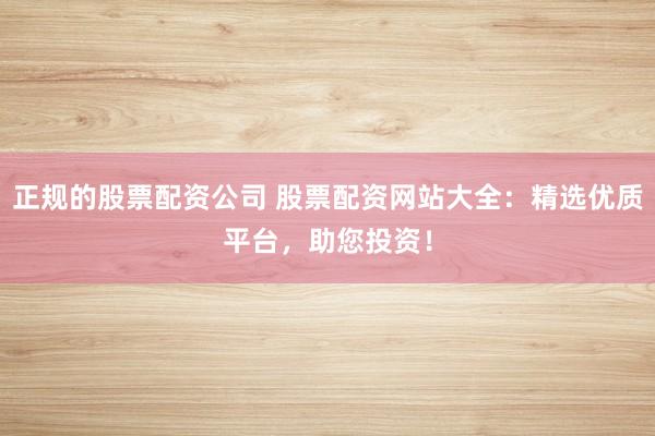 正规的股票配资公司 股票配资网站大全：精选优质平台，助您投资！