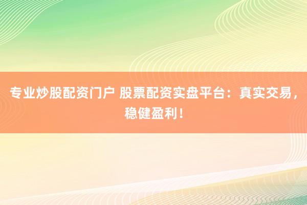 专业炒股配资门户 股票配资实盘平台：真实交易，稳健盈利！