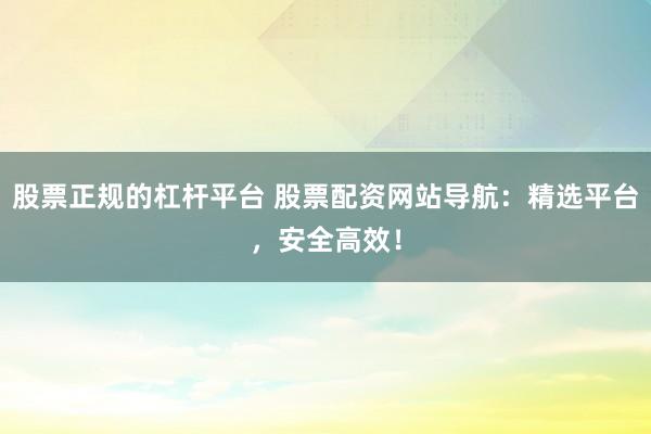 股票正规的杠杆平台 股票配资网站导航：精选平台，安全高效！