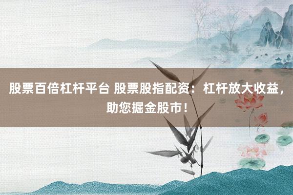 股票百倍杠杆平台 股票股指配资：杠杆放大收益，助您掘金股市！