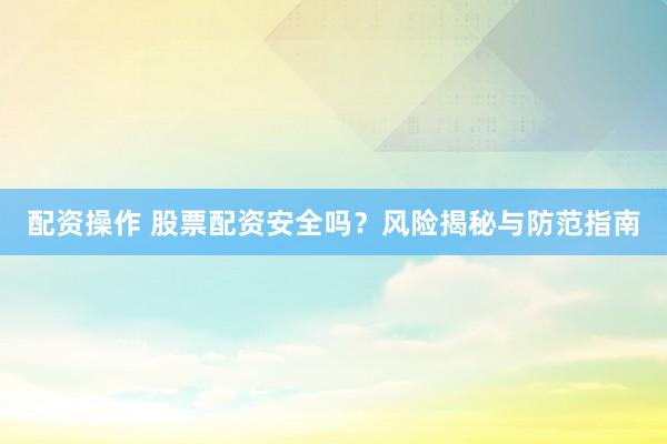 配资操作 股票配资安全吗？风险揭秘与防范指南