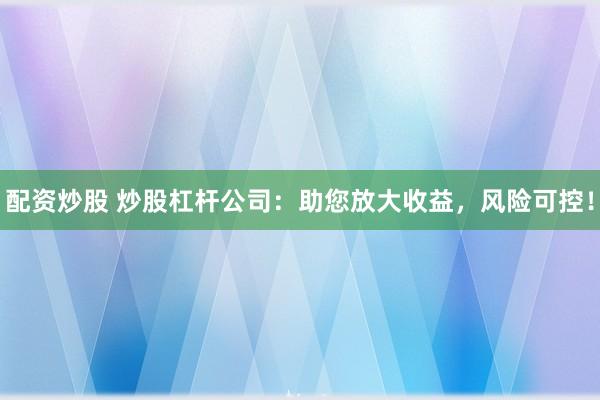 配资炒股 炒股杠杆公司：助您放大收益，风险可控！