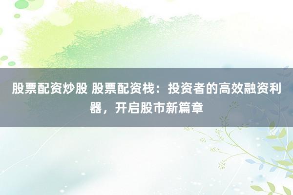 股票配资炒股 股票配资栈：投资者的高效融资利器，开启股市新篇章