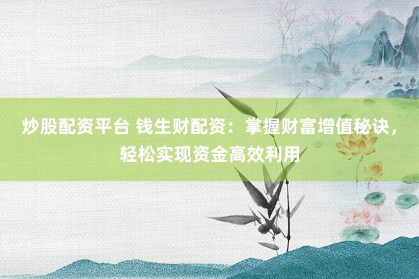 炒股配资平台 钱生财配资：掌握财富增值秘诀，轻松实现资金高效利用