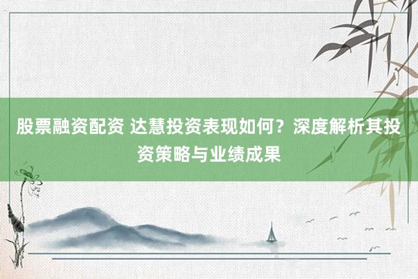 股票融资配资 达慧投资表现如何？深度解析其投资策略与业绩成果