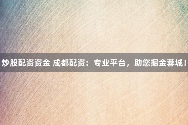 炒股配资资金 成都配资：专业平台，助您掘金蓉城！