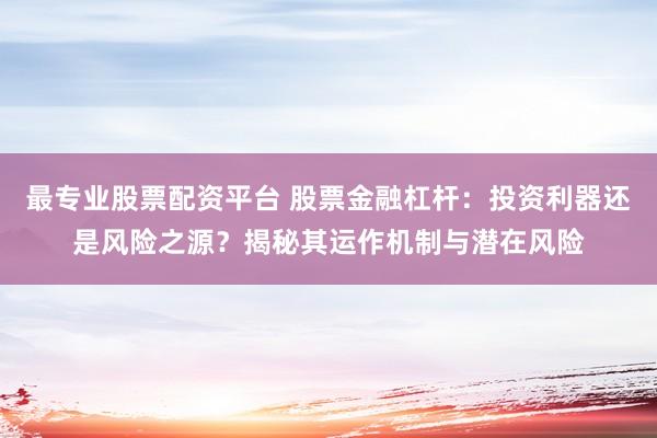 最专业股票配资平台 股票金融杠杆：投资利器还是风险之源？揭秘其运作机制与潜在风险