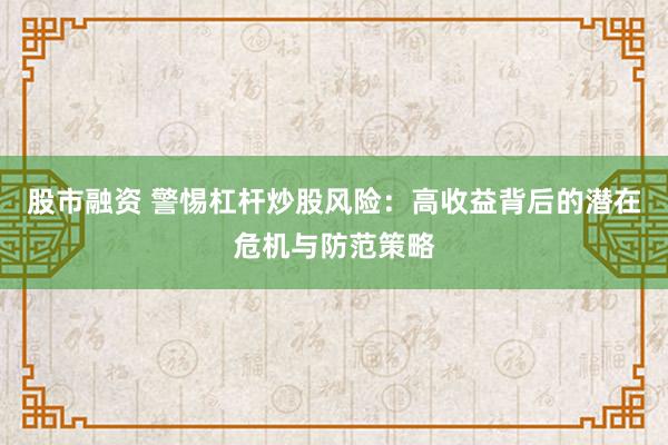 股市融资 警惕杠杆炒股风险：高收益背后的潜在危机与防范策略