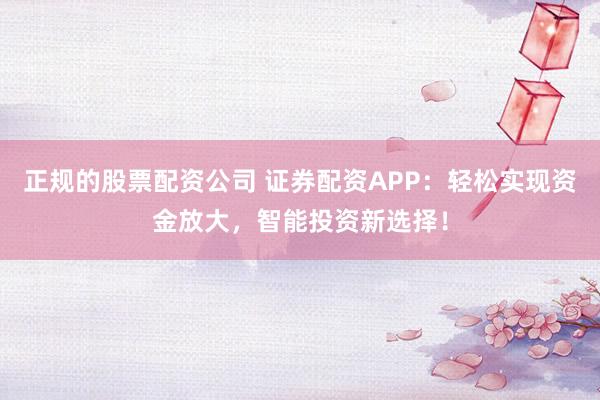 正规的股票配资公司 证券配资APP：轻松实现资金放大，智能投资新选择！