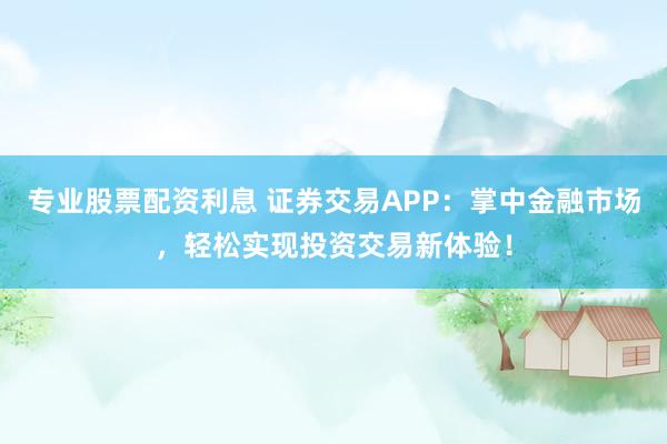 专业股票配资利息 证券交易APP：掌中金融市场，轻松实现投资交易新体验！