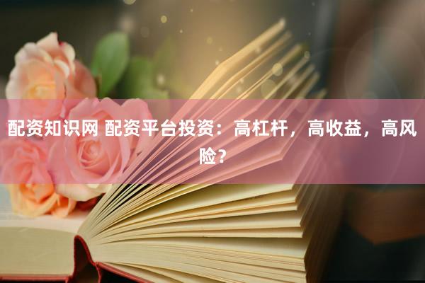 配资知识网 配资平台投资：高杠杆，高收益，高风险？