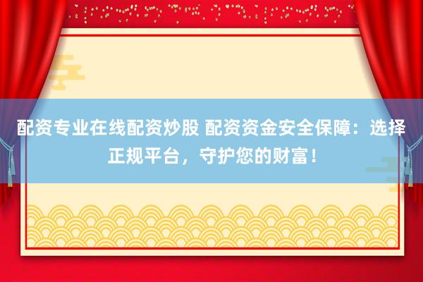配资专业在线配资炒股 配资资金安全保障：选择正规平台，守护您的财富！