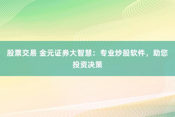 股票交易 金元证券大智慧：专业炒股软件，助您投资决策