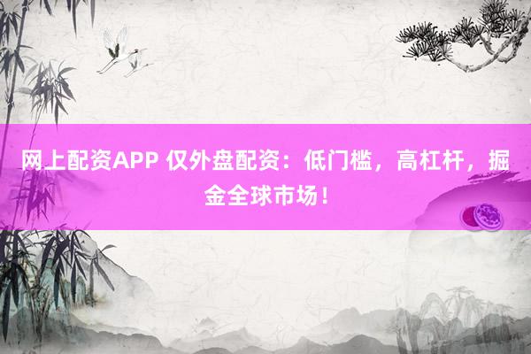 网上配资APP 仅外盘配资：低门槛，高杠杆，掘金全球市场！
