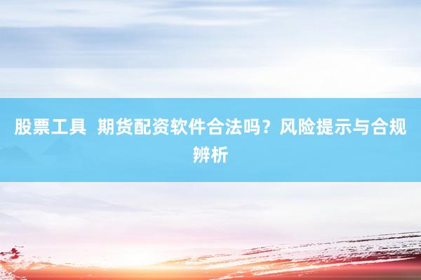 股票工具  期货配资软件合法吗？风险提示与合规辨析