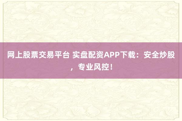 网上股票交易平台 实盘配资APP下载：安全炒股，专业风控！