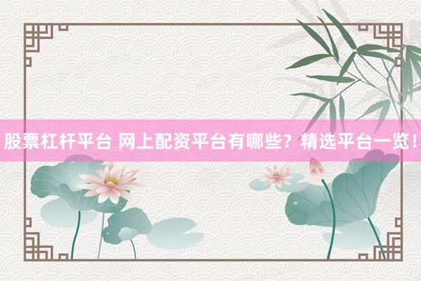 股票杠杆平台 网上配资平台有哪些？精选平台一览！