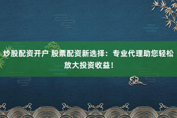 炒股配资开户 股票配资新选择：专业代理助您轻松放大投资收益！
