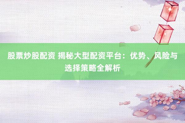 股票炒股配资 揭秘大型配资平台：优势、风险与选择策略全解析