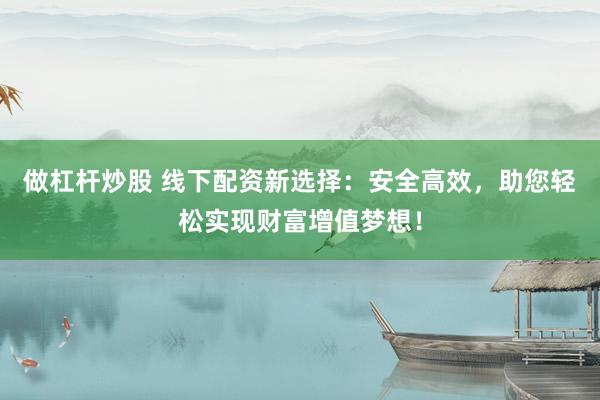 做杠杆炒股 线下配资新选择：安全高效，助您轻松实现财富增值梦想！