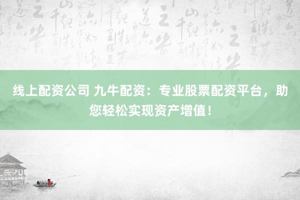 线上配资公司 九牛配资：专业股票配资平台，助您轻松实现资产增值！