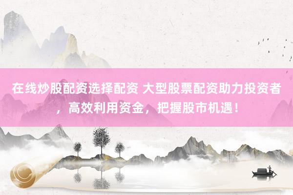 在线炒股配资选择配资 大型股票配资助力投资者，高效利用资金，把握股市机遇！